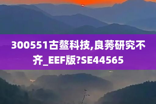 300551古鳌科技,良莠研究不齐_EEF版?SE44565