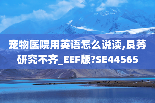 宠物医院用英语怎么说读,良莠研究不齐_EEF版?SE44565