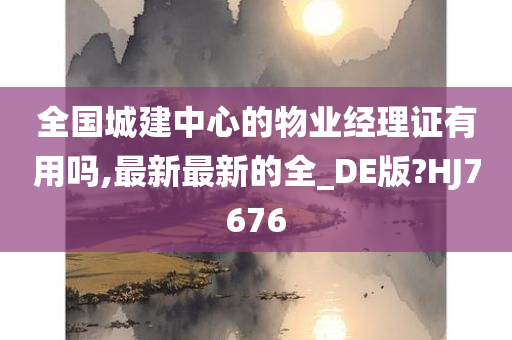 全国城建中心的物业经理证有用吗,最新最新的全_DE版?HJ7676