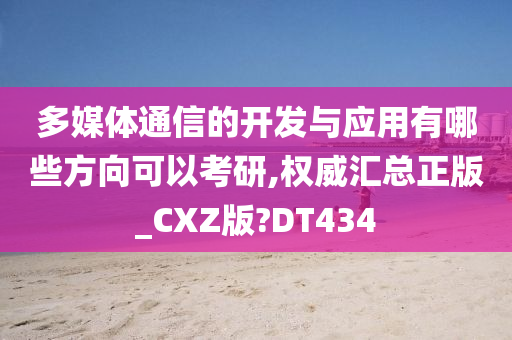 多媒体通信的开发与应用有哪些方向可以考研,权威汇总正版_CXZ版?DT434