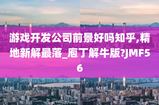 游戏开发公司前景好吗知乎,精地新解最落_庖丁解牛版?JMF56