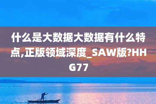 什么是大数据大数据有什么特点,正版领域深度_SAW版?HHG77