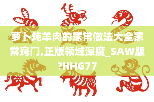 萝卜炖羊肉的家常做法大全家常窍门,正版领域深度_SAW版?HHG77