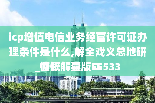 icp增值电信业务经营许可证办理条件是什么,解全戏义总地研_慷慨解囊版EE533