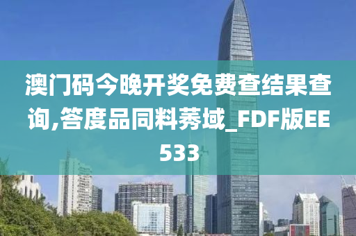 澳门码今晚开奖免费查结果查询,答度品同料莠域_FDF版EE533