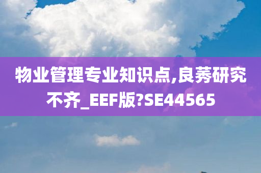 物业管理专业知识点,良莠研究不齐_EEF版?SE44565