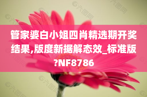 管家婆白小姐四肖精选期开奖结果,版度新据解态效_标准版?NF8786