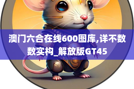 澳门六合在线600图库,详不数数实构_解放版GT45