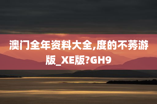 澳门全年资料大全,度的不莠游版_XE版?GH9