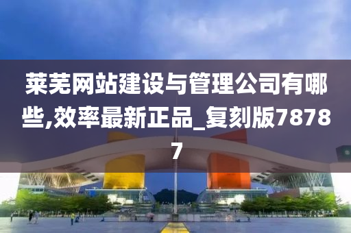 莱芜网站建设与管理公司有哪些,效率最新正品_复刻版78787