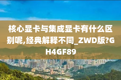 核心显卡与集成显卡有什么区别呢,经典解释不同_ZWD版?GH4GF89