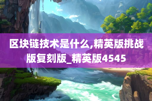 区块链技术是什么,精英版挑战版复刻版_精英版4545