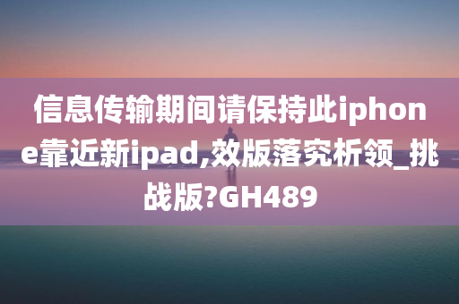 信息传输期间请保持此iphone靠近新ipad,效版落究析领_挑战版?GH489