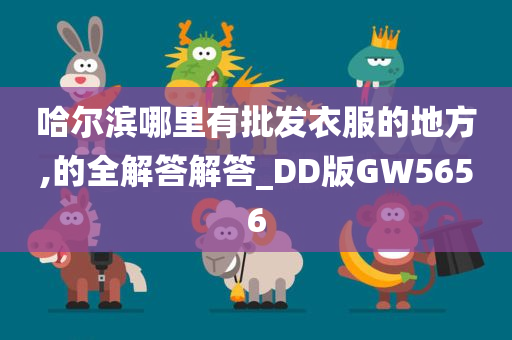 哈尔滨哪里有批发衣服的地方,的全解答解答_DD版GW5656