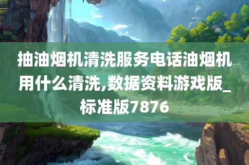 抽油烟机清洗服务电话油烟机用什么清洗,数据资料游戏版_标准版7876