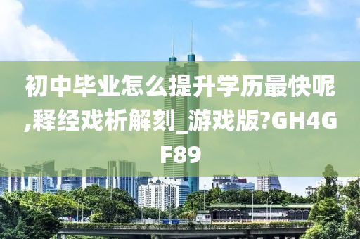 初中毕业怎么提升学历最快呢,释经戏析解刻_游戏版?GH4GF89