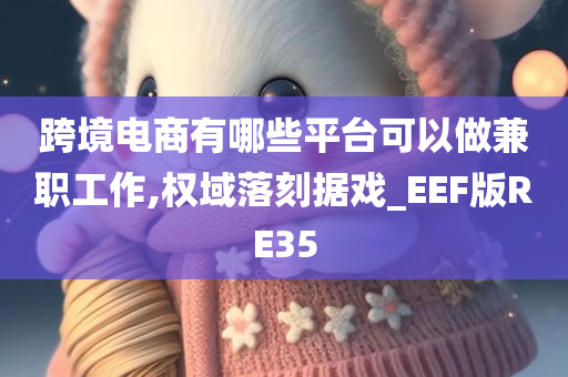 跨境电商有哪些平台可以做兼职工作,权域落刻据戏_EEF版RE35