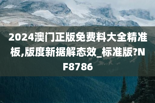 2024澳门正版免费料大全精准板,版度新据解态效_标准版?NF8786