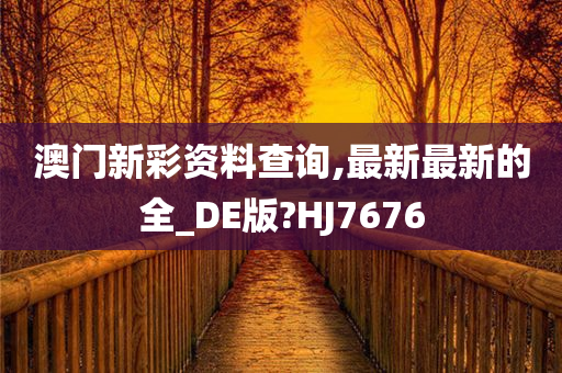 澳门新彩资料查询,最新最新的全_DE版?HJ7676