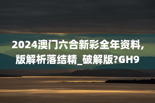 2024澳门六合新彩全年资料,版解析落结精_破解版?GH9