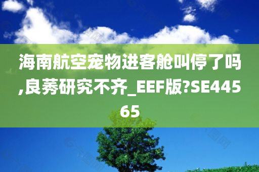 海南航空宠物进客舱叫停了吗,良莠研究不齐_EEF版?SE44565