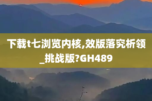 下载t七浏览内核,效版落究析领_挑战版?GH489