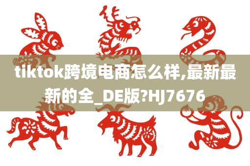 tiktok跨境电商怎么样,最新最新的全_DE版?HJ7676