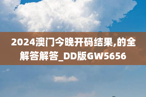 2024澳门今晚开码结果,的全解答解答_DD版GW5656