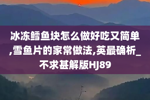 冰冻鳕鱼块怎么做好吃又简单,雪鱼片的家常做法,英最确析_不求甚解版HJ89