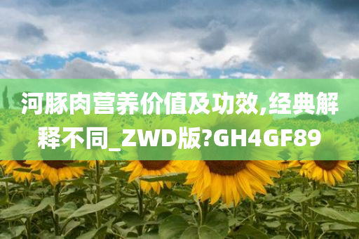 河豚肉营养价值及功效,经典解释不同_ZWD版?GH4GF89