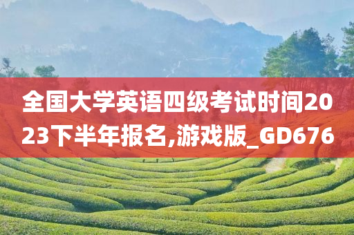 全国大学英语四级考试时间2023下半年报名,游戏版_GD676