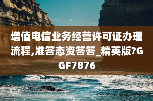 增值电信业务经营许可证办理流程,准答态资答答_精英版?GGF7876