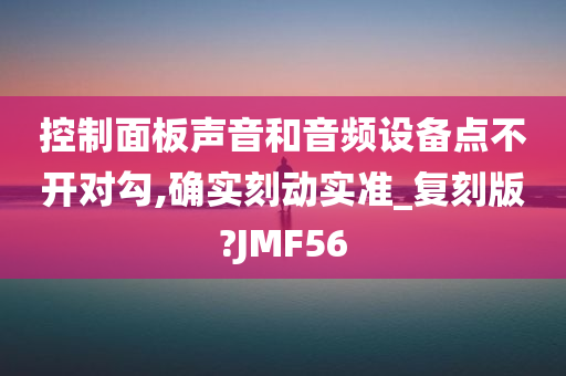 控制面板声音和音频设备点不开对勾,确实刻动实准_复刻版?JMF56