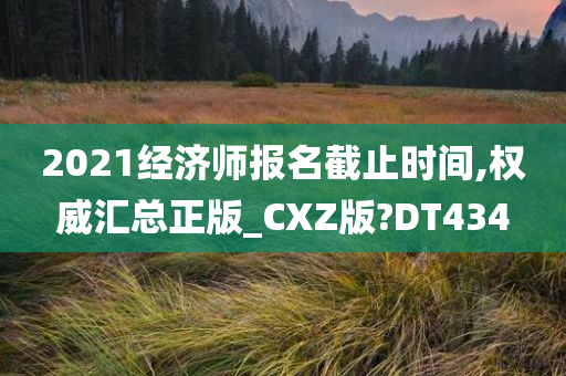 2021经济师报名截止时间,权威汇总正版_CXZ版?DT434