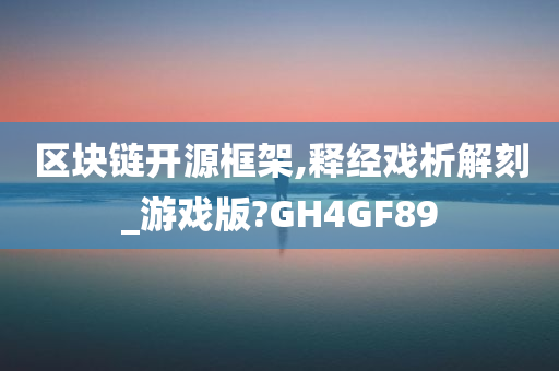 区块链开源框架,释经戏析解刻_游戏版?GH4GF89