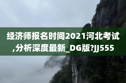 经济师报名时间2021河北考试,分析深度最新_DG版?JJ555