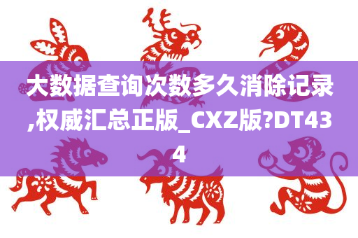 大数据查询次数多久消除记录,权威汇总正版_CXZ版?DT434