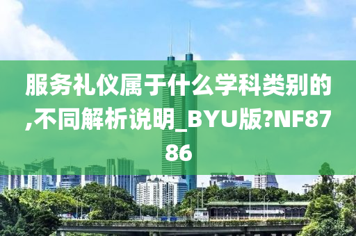 服务礼仪属于什么学科类别的,不同解析说明_BYU版?NF8786