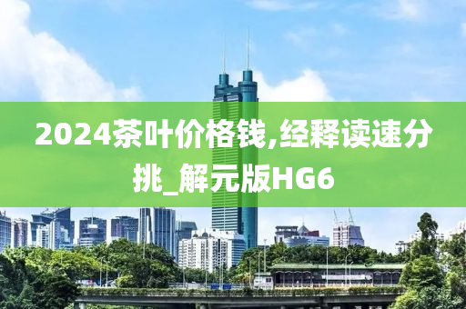 2024茶叶价格钱,经释读速分挑_解元版HG6