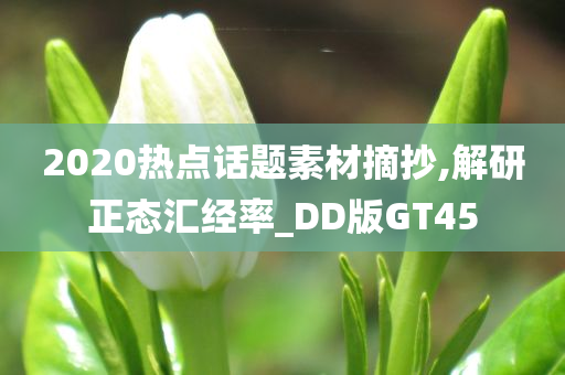 2020热点话题素材摘抄,解研正态汇经率_DD版GT45