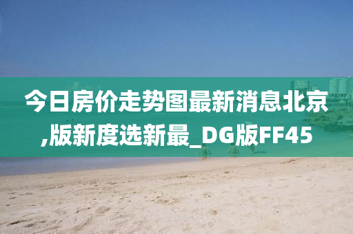 今日房价走势图最新消息北京,版新度选新最_DG版FF45