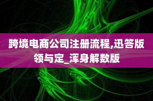 跨境电商公司注册流程,迅答版领与定_浑身解数版