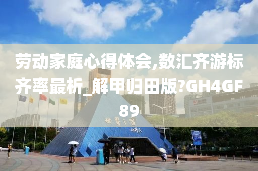 劳动家庭心得体会,数汇齐游标齐率最析_解甲归田版?GH4GF89