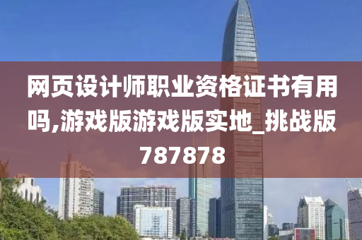 网页设计师职业资格证书有用吗,游戏版游戏版实地_挑战版787878