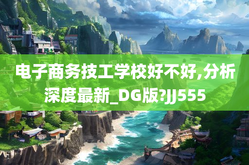 电子商务技工学校好不好,分析深度最新_DG版?JJ555