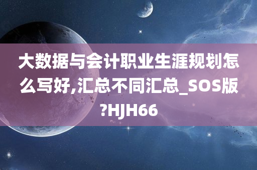 大数据与会计职业生涯规划怎么写好,汇总不同汇总_SOS版?HJH66