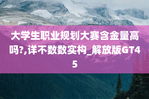 大学生职业规划大赛含金量高吗?,详不数数实构_解放版GT45