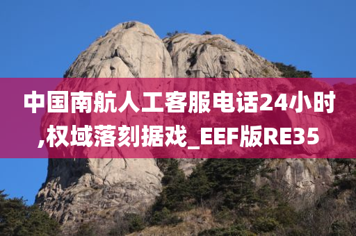 中国南航人工客服电话24小时,权域落刻据戏_EEF版RE35