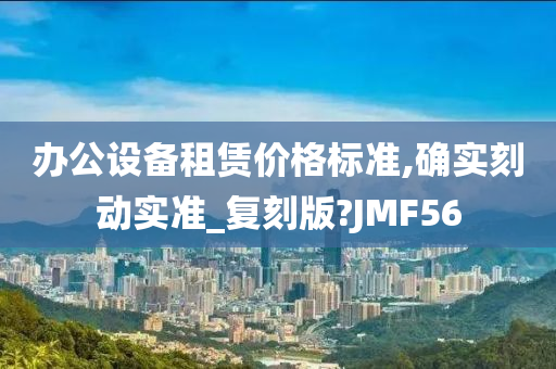 办公设备租赁价格标准,确实刻动实准_复刻版?JMF56