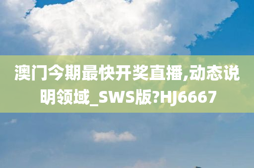 澳门今期最快开奖直播,动态说明领域_SWS版?HJ6667